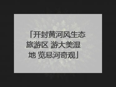 开封黄河风生态旅游区 游大美湿地 览悬河奇观