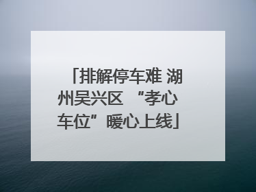 排解停车难 湖州吴兴区 “孝心车位”暖心上线
