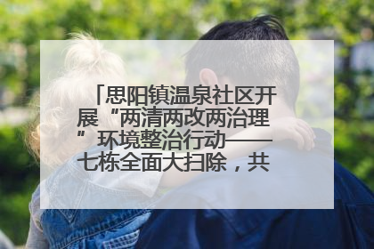 思阳镇温泉社区开展“两清两改两治理”环境整治行动——七栋全面大扫除，共建洁净家园