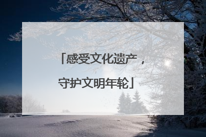 感受文化遗产，守护文明年轮