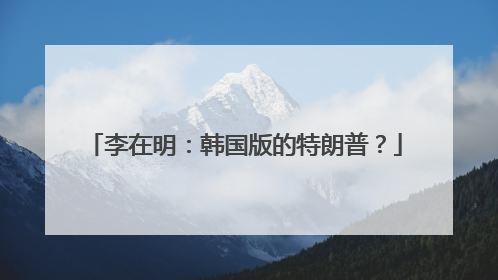 李在明：韩国版的特朗普？