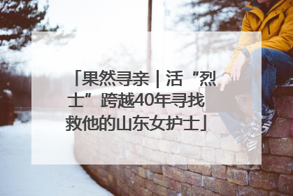 果然寻亲｜活“烈士”跨越40年寻找救他的山东女护士