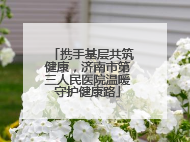 携手基层共筑健康，济南市第三人民医院温暖守护健康路