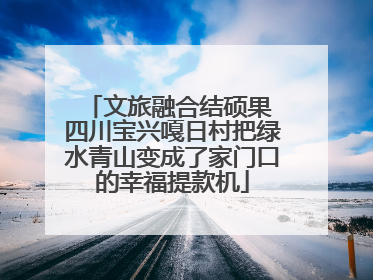 文旅融合结硕果 四川宝兴嘎日村把绿水青山变成了家门口的幸福提款机