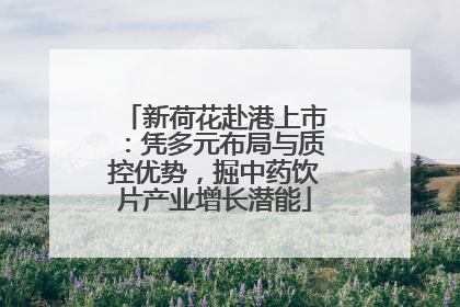 新荷花赴港上市：凭多元布局与质控优势，掘中药饮片产业增长潜能