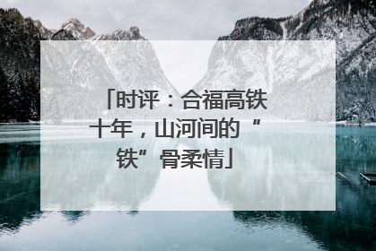 时评：合福高铁十年，山河间的“铁”骨柔情