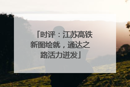 时评：江苏高铁新图绘就，通达之路活力迸发