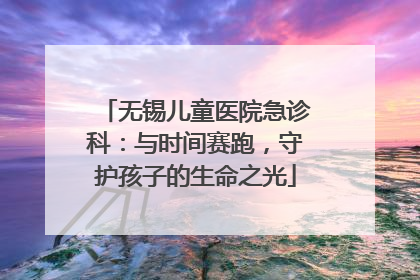 无锡儿童医院急诊科：与时间赛跑，守护孩子的生命之光