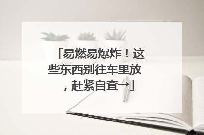 易燃易爆炸！这些东西别往车里放，赶紧自查→