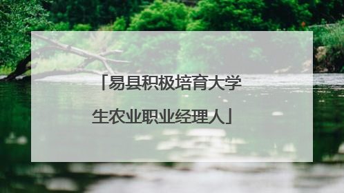 易县积极培育大学生农业职业经理人