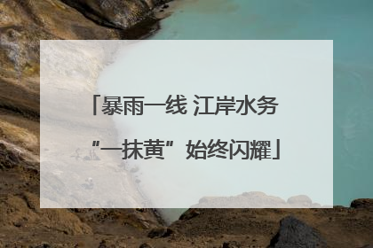 暴雨一线 江岸水务“一抹黄”始终闪耀