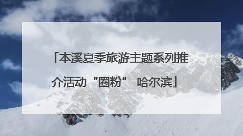 本溪夏季旅游主题系列推介活动“圈粉” 哈尔滨