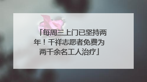 每周三上门已坚持两年！千祥志愿者免费为两千余名工人治疗
