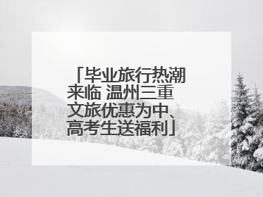 毕业旅行热潮来临 温州三重文旅优惠为中、高考生送福利