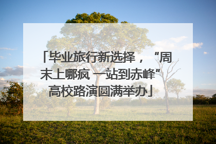 毕业旅行新选择，“周末上哪疯 一站到赤峰”高校路演圆满举办