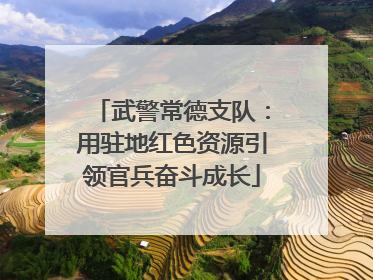 武警常德支队：用驻地红色资源引领官兵奋斗成长