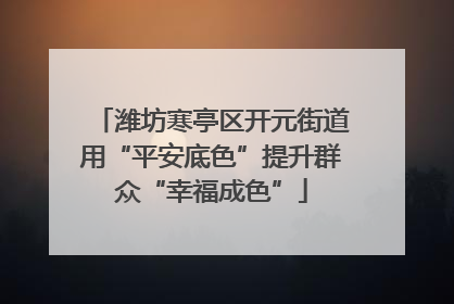 潍坊寒亭区开元街道用“平安底色”提升群众“幸福成色”