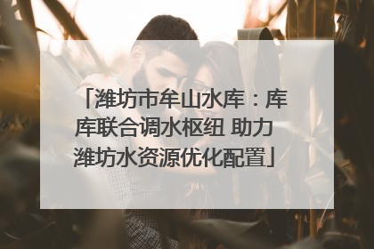 潍坊市牟山水库：库库联合调水枢纽 助力潍坊水资源优化配置