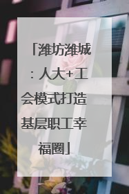 潍坊潍城：人大+工会模式打造基层职工幸福圈