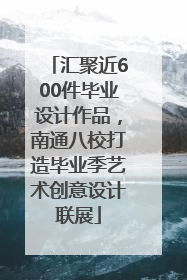 汇聚近600件毕业设计作品，南通八校打造毕业季艺术创意设计联展