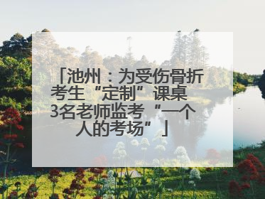 池州：为受伤骨折考生“定制”课桌 3名老师监考“一个人的考场”