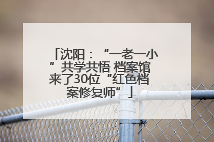 沈阳：“一老一小”共学共悟 档案馆来了30位“红色档案修复师”
