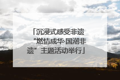 沉浸式感受非遗 “燃情成华·国潮非遗”主题活动举行