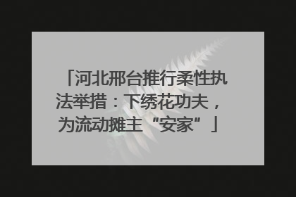 河北邢台推行柔性执法举措：下绣花功夫，为流动摊主“安家”