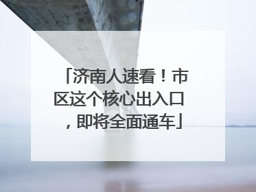 济南人速看！市区这个核心出入口，即将全面通车