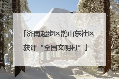 济南起步区鹊山东社区获评“全国文明村”