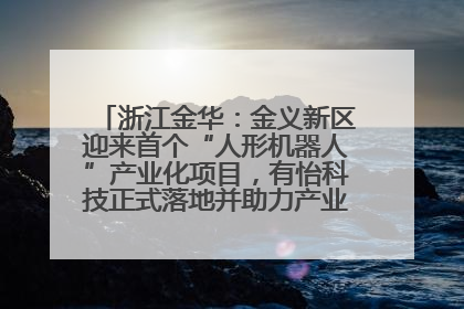 浙江金华：金义新区迎来首个“人形机器人”产业化项目，有怡科技正式落地并助力产业“加速度”
