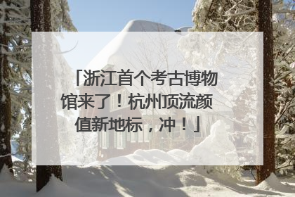 浙江首个考古博物馆来了！杭州顶流颜值新地标，冲！