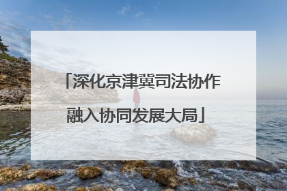 深化京津冀司法协作 融入协同发展大局