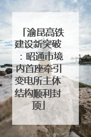 渝昆高铁建设新突破：昭通市境内首座牵引变电所主体结构顺利封顶