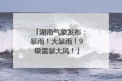 湖南气象发布：暴雨！大暴雨！9级雷暴大风！