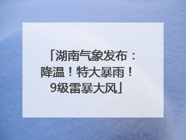 湖南气象发布：降温！特大暴雨！9级雷暴大风