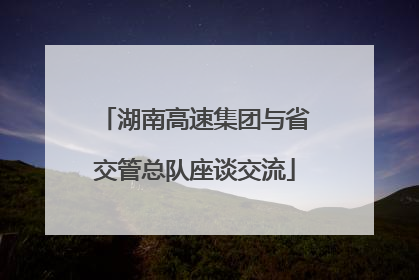湖南高速集团与省交管总队座谈交流