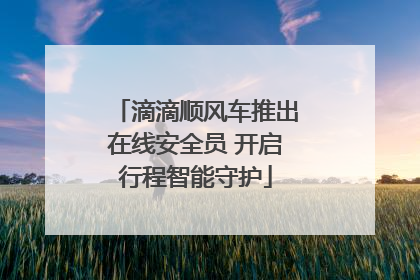 滴滴顺风车推出在线安全员 开启行程智能守护