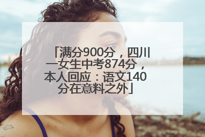 满分900分，四川一女生中考874分，本人回应：语文140分在意料之外