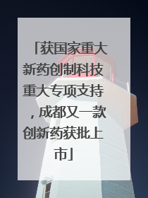 获国家重大新药创制科技重大专项支持，成都又一款创新药获批上市