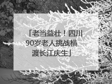老当益壮！四川90岁老人挑战横渡长江庆生