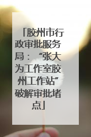 胶州市行政审批服务局：“张大为工作室胶州工作站”破解审批堵点