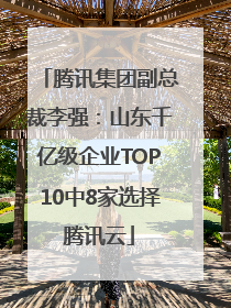 腾讯集团副总裁李强：山东千亿级企业TOP10中8家选择腾讯云