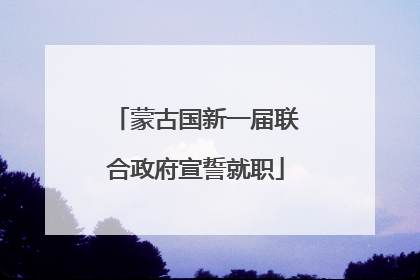 蒙古国新一届联合政府宣誓就职