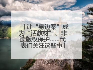 让“身边案”成为“活教材”、非遗版权保护……代表们关注这些事