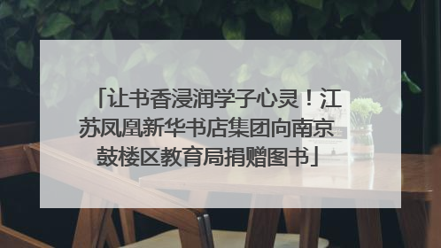 让书香浸润学子心灵！江苏凤凰新华书店集团向南京鼓楼区教育局捐赠图书