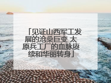 见证山西军工发展的沧桑巨变 太原兵工厂的血脉赓续和华丽转身