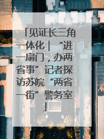 见证长三角一体化｜“进一扇门，办两省事”记者探访苏皖“两省一街”警务室