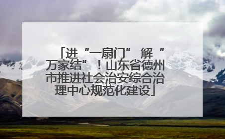 进“一扇门” 解“万家结”！山东省德州市推进社会治安综合治理中心规范化建设