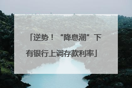 逆势！“降息潮”下有银行上调存款利率